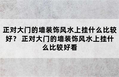 正对大门的墙装饰风水上挂什么比较好？ 正对大门的墙装饰风水上挂什么比较好看